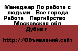 Менеджер По работе с людьми - Все города Работа » Партнёрство   . Московская обл.,Дубна г.